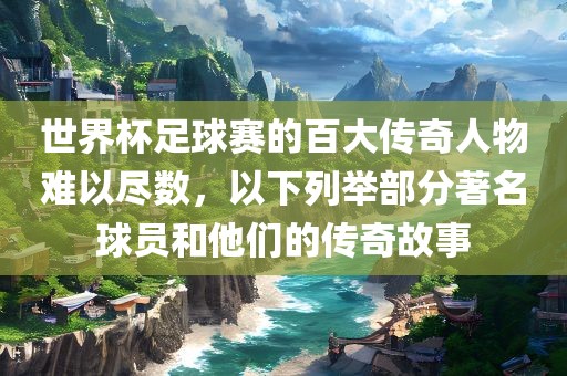 世界杯足球赛的百大传奇人物难以尽数，以下列举部分著名球员和他们的传奇故事眉山市正发家政服务有限公司