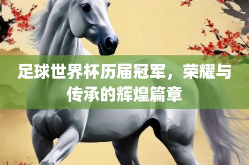 足球世界杯历届冠军，荣眉山市正发家政服务有限公司耀与传承的辉煌篇章
