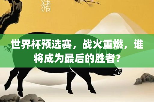 世界杯预选赛，战火重燃，谁将成为最后的胜者？眉山市正发家政服务有限公司