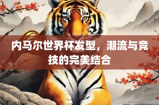 内马尔世界杯发型，潮流与竞技的完美结合眉山市正发家政服务有限公司