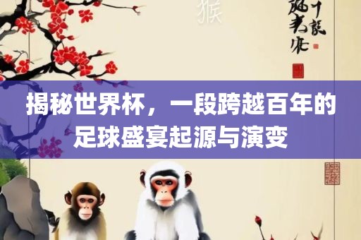 揭秘世界杯眉山市正发家政服务有限公司，一段跨越百年的足球盛宴起源与演变