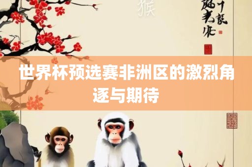 世界杯预选赛非洲区的激烈角逐与期待眉山市正发家政服务有限公司