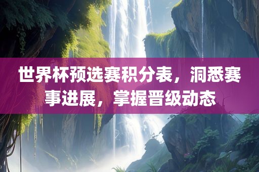 世界杯预选赛积分表，洞悉赛事进展，掌握晋级动态眉山市正发家政服务有限公司