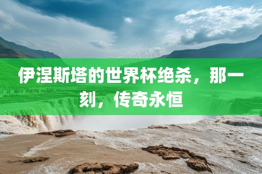 伊涅斯塔的世界杯绝杀，那一刻，传奇永恒