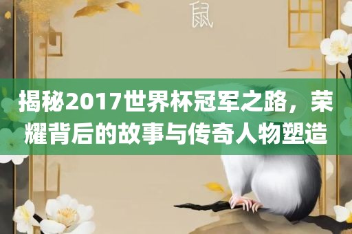 揭秘2017世界杯冠军之路，荣耀背后的故事与传奇人物塑造