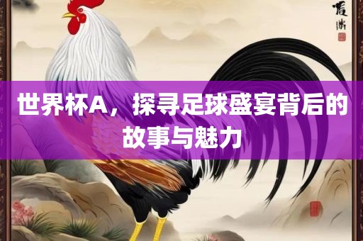 世界杯A，探寻足球盛宴背后的故事与魅力眉山市正发家政服务有限公司