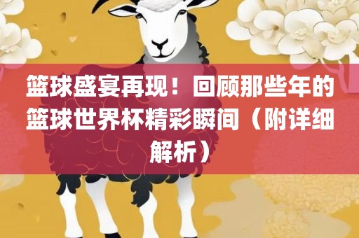 篮球盛宴再现！回顾那些年的篮球世界杯精彩瞬间（附详细解析）