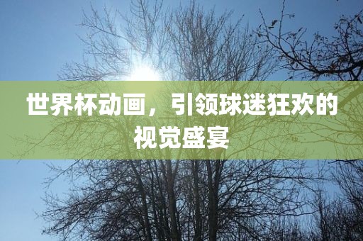 世界杯动画，引领球迷狂欢的视觉盛宴