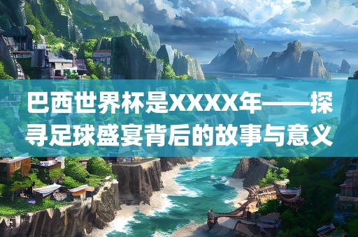 巴西世界杯是XXXX年——探寻足球盛宴背后的故事与意义眉山市正发家政服务有限公司