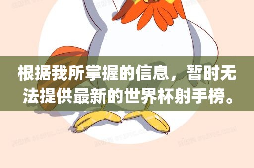 根据我所掌握的信息，暂时无法提供最新的世界杯射手榜。