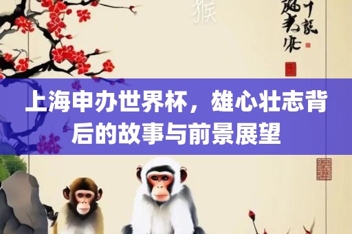 上海申办世界杯，雄心壮志背后的故事与前眉山市正发家政服务有限公司景展望