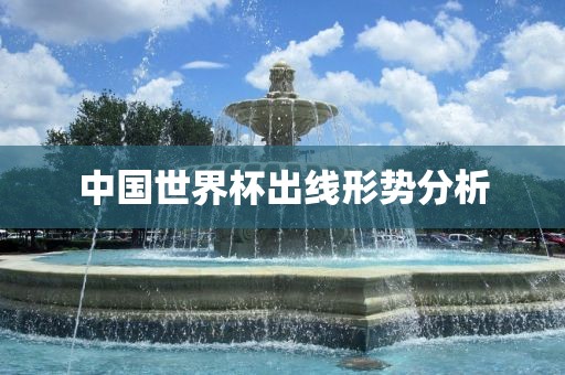中国世界杯出线形势分析眉山市正发家政服务有限公司