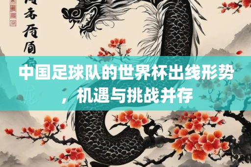 中国足球队的世界杯出线形势，机遇与挑战并存
