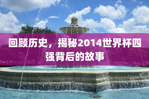 回顾历史，揭秘2014世界杯四强背后的故事