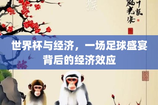 世界杯与经济，一场足球盛宴背后的经济效应眉山市正发家政服务有限公司