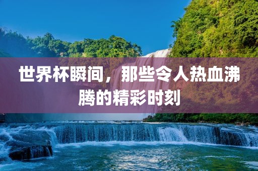 世界杯瞬间，那些令人热血沸腾的精彩时刻
