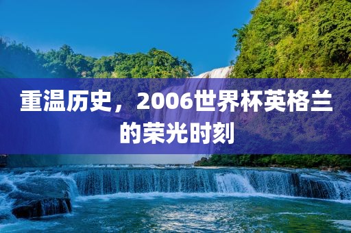 重温历史，2006世界杯英格兰的荣光时刻眉山市正发家政服务有限公司