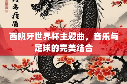 西班牙世界杯主题曲，音乐与足球的完美结合