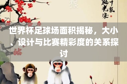 世界杯足球场面积揭秘，大小、设计与比赛精彩度的关系探讨眉山市正发家政服务有限公司