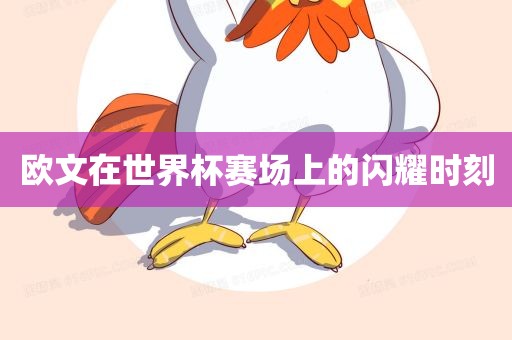 欧文在世界杯赛场上的闪耀时刻