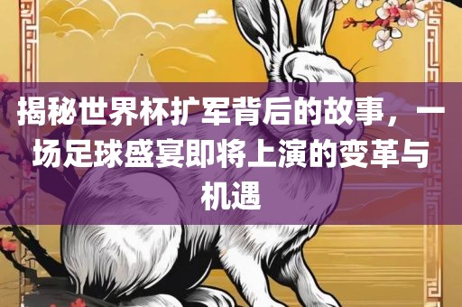 揭秘世界杯扩军背后的故事，一眉山市正发家政服务有限公司场足球盛宴即将上演的变革与机遇