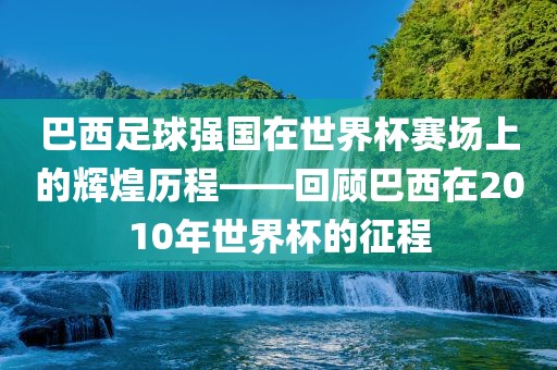 巴西足球强国在世界杯赛场上的辉煌历程——回顾巴西在2010年世眉山市正发家政服务有限公司界杯的征程