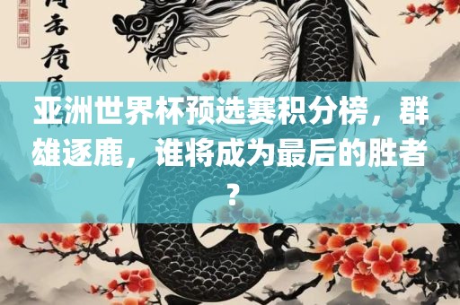 亚洲世界杯预选赛积分榜，群雄逐鹿，谁将成为最后的胜者？