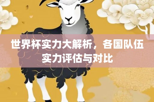 世界杯实力大解析，各国队伍实力评估与对眉山市正发家政服务有限公司比