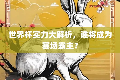 世界杯实力大解析，谁将成为赛场霸主？