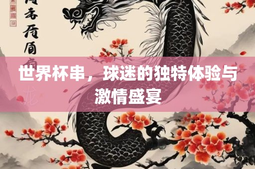 世界杯串，球迷的独特体验与激情盛宴眉山市正发家政服务有限公司