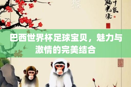 巴西世界杯足球宝贝，魅力与激情的完美结合