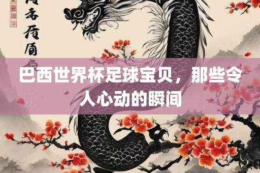 巴西世界杯足球宝贝，那些令人心动的瞬间