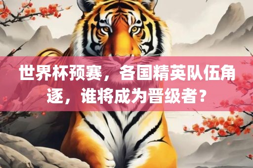 世界杯预赛，各国精英队伍角逐，谁将成为晋级者？眉山市正发家政服务有限公司