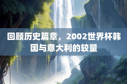 回顾历史篇章，2002世界杯韩国与意大利的较量