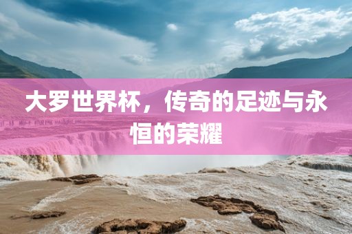 大罗世界杯，传奇的足迹与永恒的荣耀