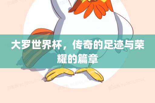 大罗世界杯，传奇的足迹与荣耀的篇章眉山市正发家政服务有限公司