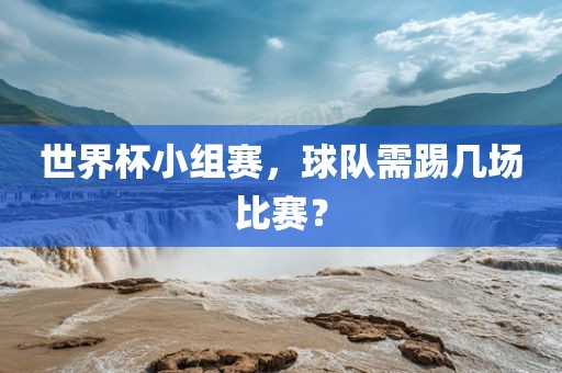 世界杯小组赛，球队需踢几场比赛？