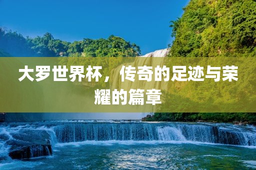 大罗世界杯，传奇的足迹与荣耀的篇章