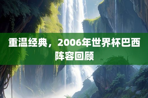 重温经典，2006年世界杯巴西阵容回顾