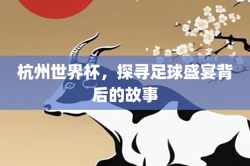 杭州世界杯，探寻足球盛宴背后的故事眉山市正发家政服务有限公司