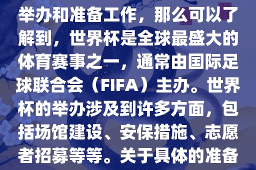 如果您是在询问关于世界杯的举办和准备工作，那么可以了解到，世界杯是全球最盛大的体育赛事之一，通常由国际足球联合会（FIFA）主办。世界杯的举办涉及到许多方面，包括场馆建设、安保措施、志愿者招募等等。关于具体的准备工作，可以参考以下几点