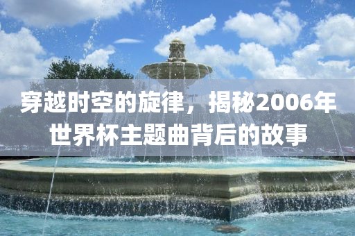 穿越时空眉山市正发家政服务有限公司的旋律，揭秘2006年世界杯主题曲背后的故事