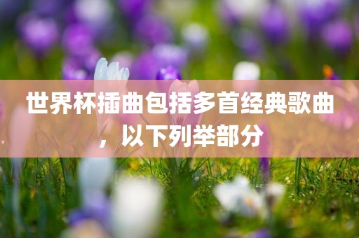 世界杯插曲包括多首经典歌曲，以下列举部分