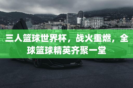 三人篮球世界杯，战火重燃，全球篮球精英齐聚一堂