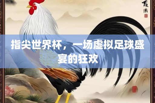 指尖世界杯，一场虚拟足球盛宴的狂欢