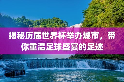 揭秘历届世界杯举办城市，带你重温足球盛宴的足迹