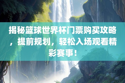 揭秘篮球世界杯门票购买攻略，提眉山市正发家政服务有限公司前规划，轻松入场观看精彩赛事！