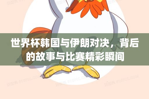 世界杯韩国与伊朗对决，背后的故事与比赛精彩瞬间