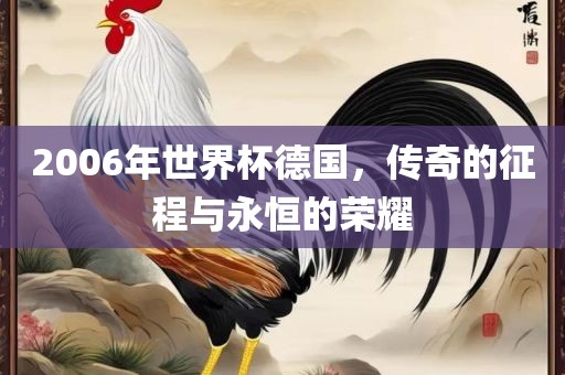 2006年世界杯德国，传奇的征程与永恒的荣耀