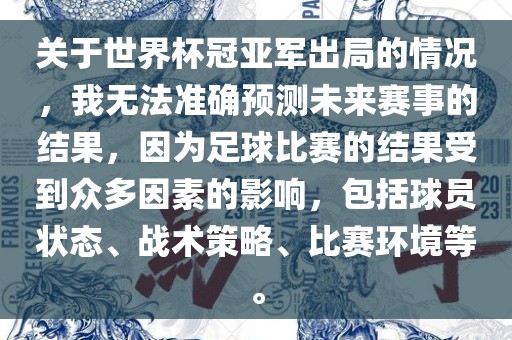 关于世界杯冠亚军出局的情况，我无法准确预测未来赛事的结果，因为足球比赛的结果受到众多因素的影响，包括球员状态、战术策略、比赛环境等。
